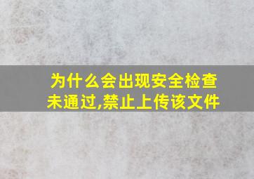 为什么会出现安全检查未通过,禁止上传该文件