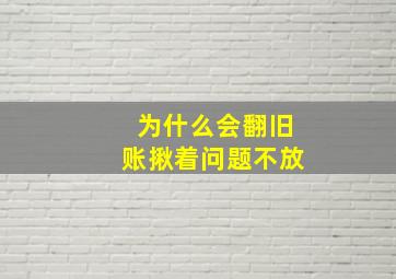 为什么会翻旧账揪着问题不放