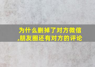 为什么删掉了对方微信,朋友圈还有对方的评论