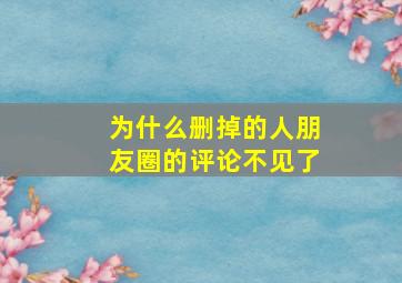 为什么删掉的人朋友圈的评论不见了