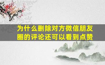 为什么删除对方微信朋友圈的评论还可以看到点赞