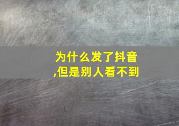 为什么发了抖音,但是别人看不到