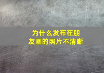 为什么发布在朋友圈的照片不清晰