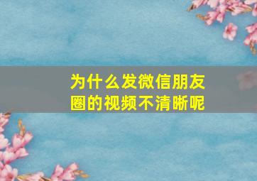 为什么发微信朋友圈的视频不清晰呢