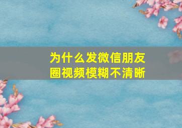 为什么发微信朋友圈视频模糊不清晰