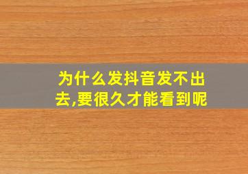 为什么发抖音发不出去,要很久才能看到呢