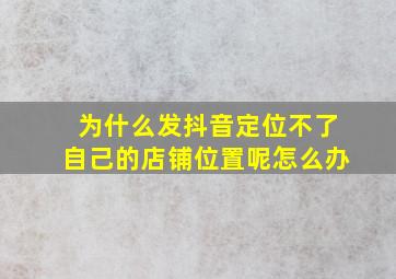 为什么发抖音定位不了自己的店铺位置呢怎么办