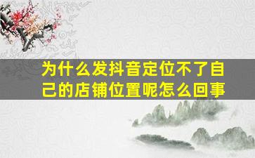 为什么发抖音定位不了自己的店铺位置呢怎么回事