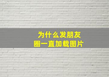 为什么发朋友圈一直加载图片