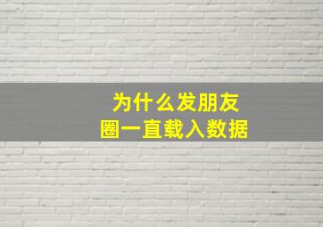 为什么发朋友圈一直载入数据