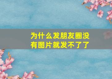 为什么发朋友圈没有图片就发不了了