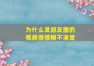 为什么发朋友圈的视频很模糊不清楚