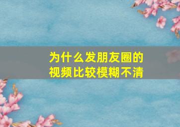 为什么发朋友圈的视频比较模糊不清