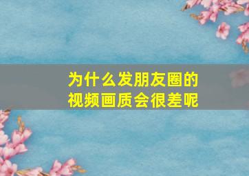 为什么发朋友圈的视频画质会很差呢