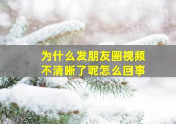 为什么发朋友圈视频不清晰了呢怎么回事