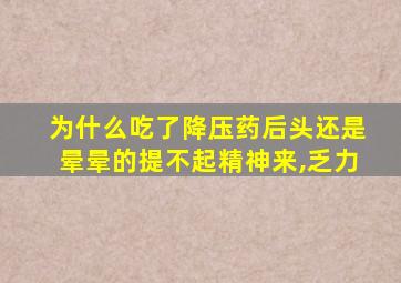 为什么吃了降压药后头还是晕晕的提不起精神来,乏力