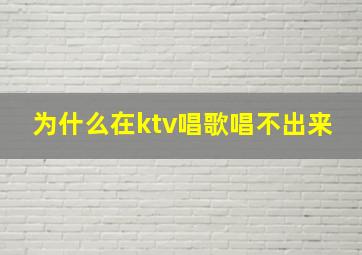 为什么在ktv唱歌唱不出来