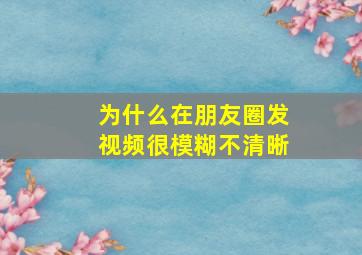 为什么在朋友圈发视频很模糊不清晰