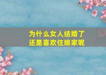 为什么女人结婚了还是喜欢住娘家呢