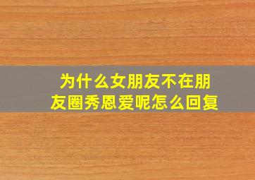 为什么女朋友不在朋友圈秀恩爱呢怎么回复