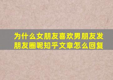 为什么女朋友喜欢男朋友发朋友圈呢知乎文章怎么回复