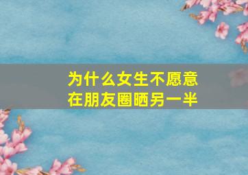 为什么女生不愿意在朋友圈晒另一半