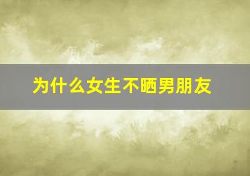 为什么女生不晒男朋友