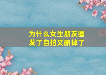 为什么女生朋友圈发了自拍又删掉了