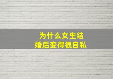 为什么女生结婚后变得很自私