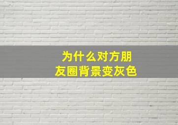 为什么对方朋友圈背景变灰色