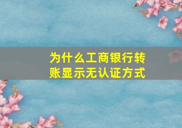 为什么工商银行转账显示无认证方式