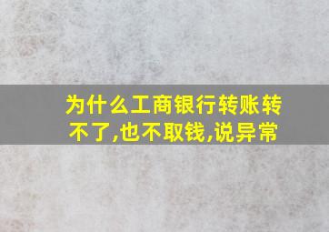 为什么工商银行转账转不了,也不取钱,说异常