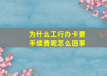 为什么工行办卡要手续费呢怎么回事