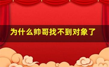 为什么帅哥找不到对象了