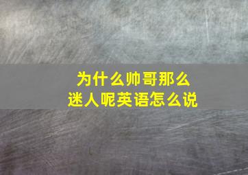 为什么帅哥那么迷人呢英语怎么说