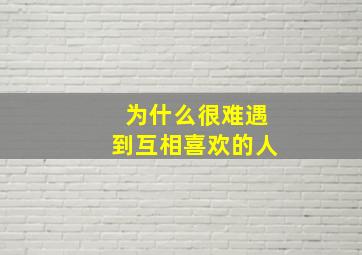 为什么很难遇到互相喜欢的人