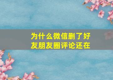 为什么微信删了好友朋友圈评论还在