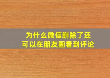 为什么微信删除了还可以在朋友圈看到评论