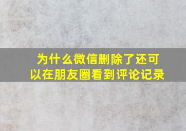 为什么微信删除了还可以在朋友圈看到评论记录