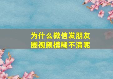 为什么微信发朋友圈视频模糊不清呢