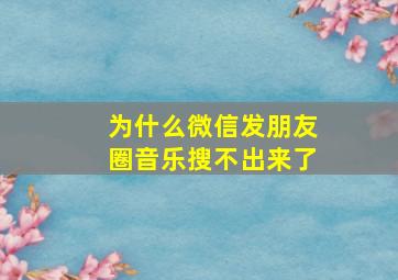 为什么微信发朋友圈音乐搜不出来了