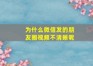 为什么微信发的朋友圈视频不清晰呢