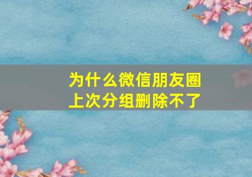 为什么微信朋友圈上次分组删除不了