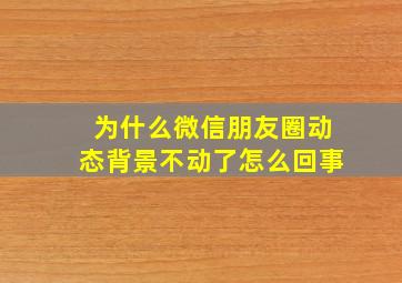 为什么微信朋友圈动态背景不动了怎么回事