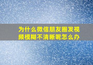 为什么微信朋友圈发视频模糊不清晰呢怎么办