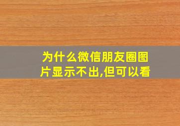 为什么微信朋友圈图片显示不出,但可以看