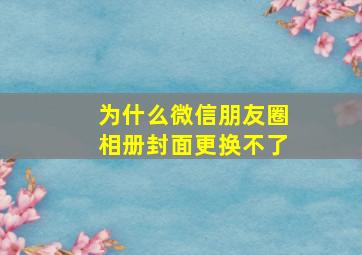 为什么微信朋友圈相册封面更换不了