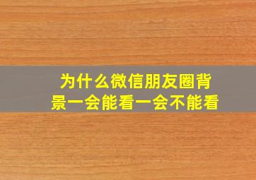 为什么微信朋友圈背景一会能看一会不能看