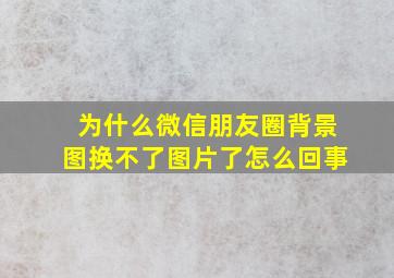 为什么微信朋友圈背景图换不了图片了怎么回事