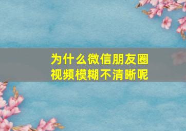 为什么微信朋友圈视频模糊不清晰呢